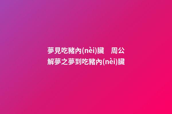 夢見吃豬內(nèi)臟　周公解夢之夢到吃豬內(nèi)臟